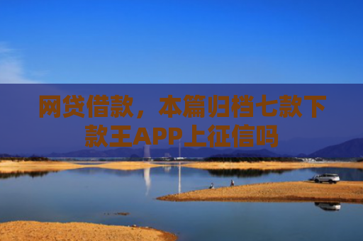 网贷借款，本篇归档七款下款王APP上征信吗