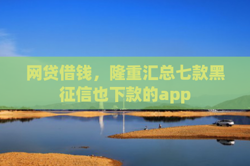 网贷借钱，隆重汇总七款黑征信也下款的app