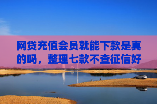 网贷充值会员就能下款是真的吗，整理七款不查征信好下款的app