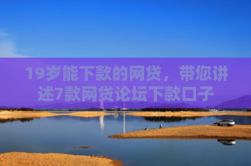 19岁能下款的网贷，带您讲述7款网贷论坛下款口子