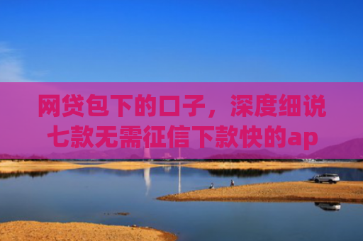 网贷包下的口子，深度细说七款无需征信下款快的app