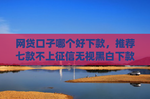 网贷口子哪个好下款，推荐七款不上征信无视黑白下款app