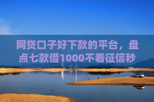 网贷口子好下款的平台，盘点七款借1000不看征信秒下款app