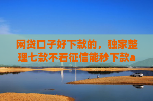 网贷口子好下款的，独家整理七款不看征信能秒下款app