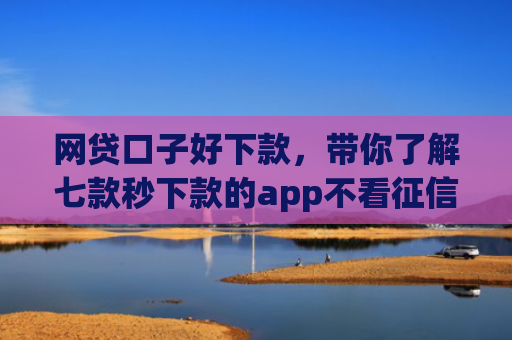 网贷口子好下款，带你了解七款秒下款的app不看征信