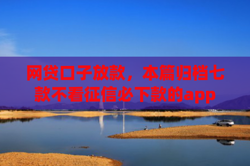 网贷口子放款，本篇归档七款不看征信必下款的app