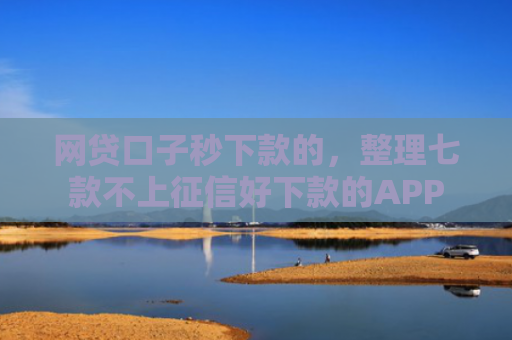网贷口子秒下款的，整理七款不上征信好下款的APP