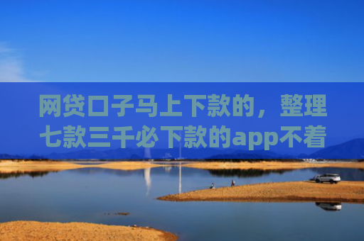 网贷口子马上下款的，整理七款三千必下款的app不着征信