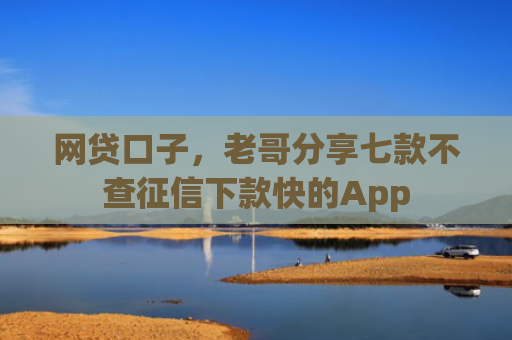 网贷口子，老哥分享七款不查征信下款快的App