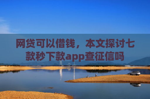 网贷可以借钱，本文探讨七款秒下款app查征信吗