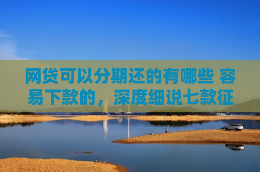 网贷可以分期还的有哪些 容易下款的，深度细说七款征信花那个APP好下款