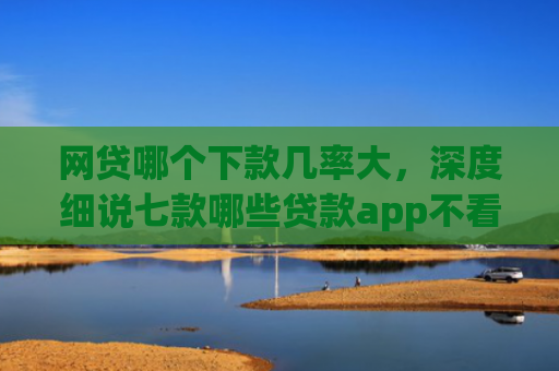 网贷哪个下款几率大，深度细说七款哪些贷款app不看征信好下款