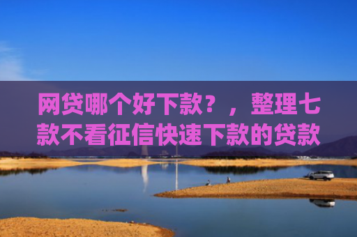 网贷哪个好下款？，整理七款不看征信快速下款的贷款app