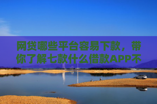 网贷哪些平台容易下款，带你了解七款什么借款APP不看征信秒下款