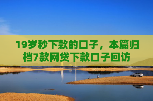 19岁秒下款的口子，本篇归档7款网贷下款口子回访