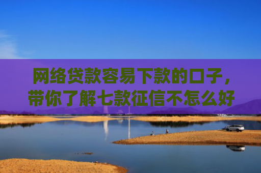 网络贷款容易下款的口子，带你了解七款征信不怎么好那个app愿意下款