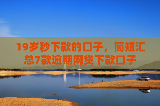 19岁秒下款的口子，简短汇总7款逾期网贷下款口子