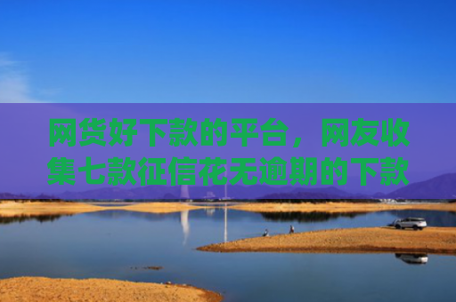 网货好下款的平台，网友收集七款征信花无逾期的下款app2025