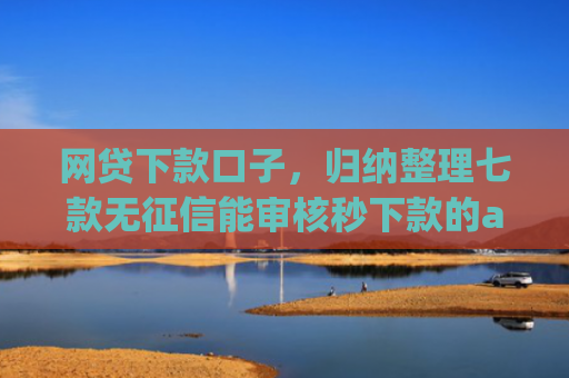 网贷下款口子，归纳整理七款无征信能审核秒下款的app
