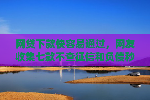 网贷下款快容易通过，网友收集七款不查征信和负债秒下款的app