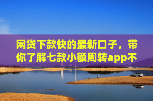 网贷下款快的最新口子，带你了解七款小额周转app不用看征信秒下款