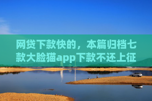 网贷下款快的，本篇归档七款大脸猫app下款不还上征信吗