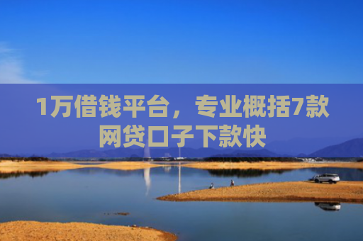 1万借钱平台，专业概括7款网贷口子下款快