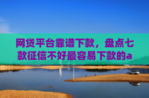 网贷平台靠谱下款，盘点七款征信不好最容易下款的app