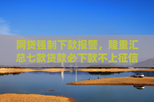 网贷强制下款报警，隆重汇总七款贷款必下款不上征信的app
