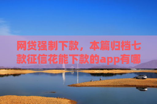 网贷强制下款，本篇归档七款征信花能下款的app有哪些