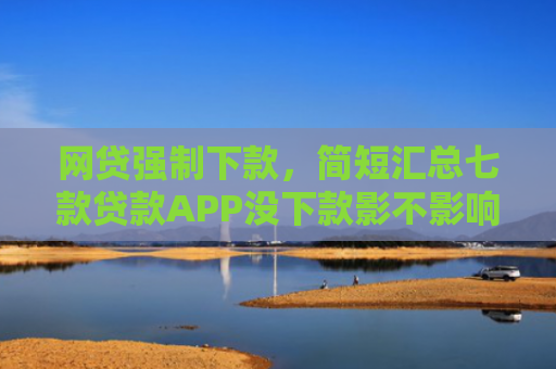 网贷强制下款，简短汇总七款贷款APP没下款影不影响征信