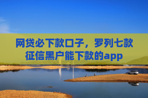 网贷必下款口子，罗列七款征信黑户能下款的app