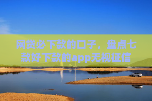 网贷必下款的口子，盘点七款好下款的app无视征信