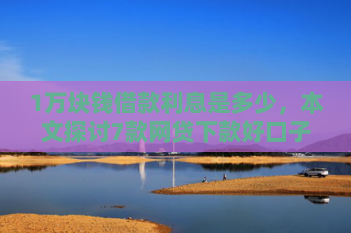 1万块钱借款利息是多少，本文探讨7款网贷下款好口子
