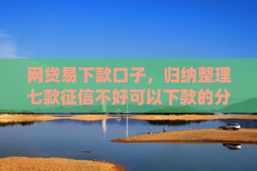 网贷易下款口子，归纳整理七款征信不好可以下款的分期app