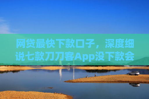 网贷最快下款口子，深度细说七款刀刀客App没下款会上征信吗