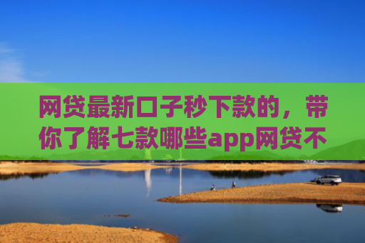 网贷最新口子秒下款的，带你了解七款哪些app网贷不看征信好下款