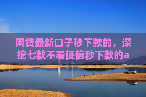 网贷最新口子秒下款的，深挖七款不看征信秒下款的app安逸花