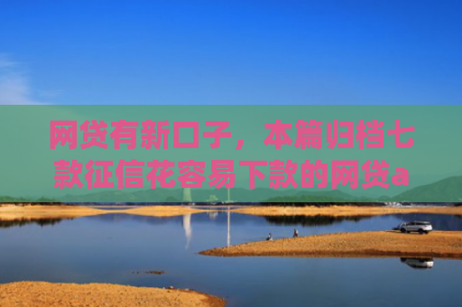 网贷有新口子，本篇归档七款征信花容易下款的网贷app