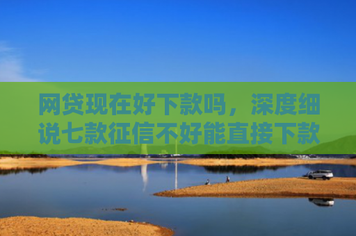 网贷现在好下款吗，深度细说七款征信不好能直接下款的APP