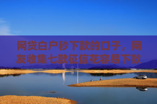 网贷白户秒下款的口子，网友收集七款征信花容易下款的app