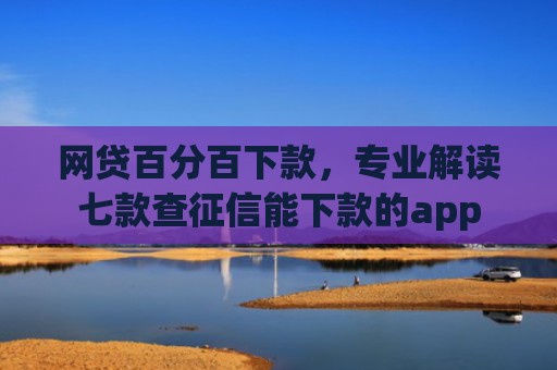 网贷百分百下款，专业解读七款查征信能下款的app
