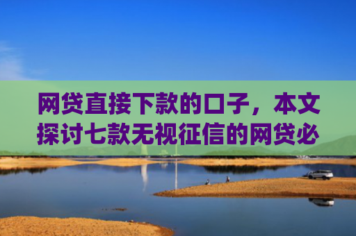 网贷直接下款的口子，本文探讨七款无视征信的网贷必下款app