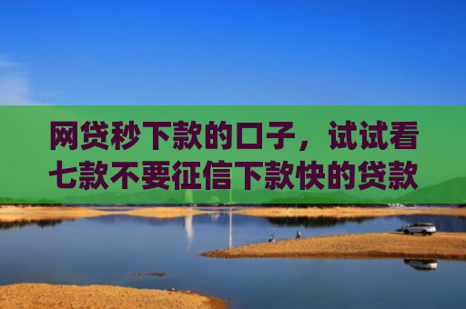 网贷秒下款的口子，试试看七款不要征信下款快的贷款app
