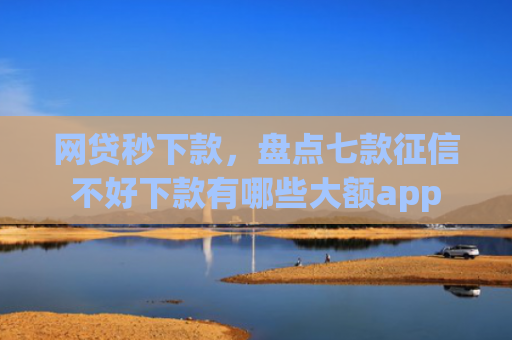 网贷秒下款，盘点七款征信不好下款有哪些大额app