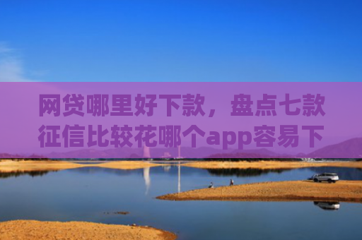 网贷哪里好下款，盘点七款征信比较花哪个app容易下款