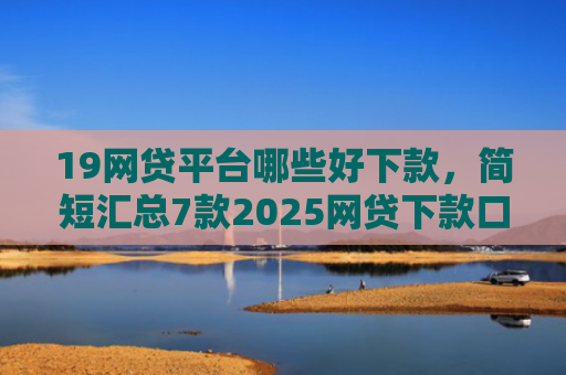 19网贷平台哪些好下款，简短汇总7款2025网贷下款口子