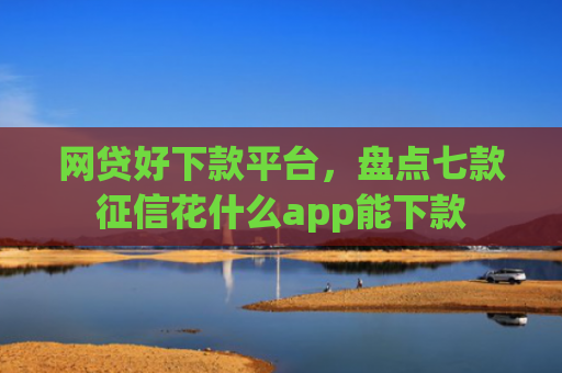 网贷好下款平台，盘点七款征信花什么app能下款
