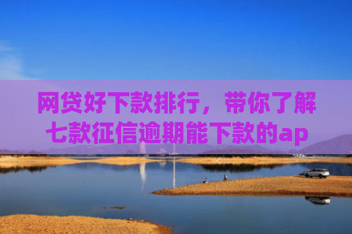 网贷好下款排行，带你了解七款征信逾期能下款的app