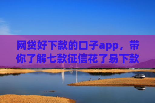 网贷好下款的口子app，带你了解七款征信花了易下款的app